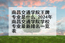 南昌交通学院王牌专业是什么_2024年南昌交通学院学校专业最新排名一览表