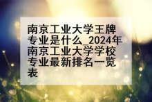 南京工业大学王牌专业是什么_2024年南京工业大学学校专业最新排名一览表
