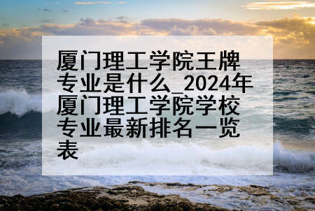 厦门理工学院王牌专业是什么_2024年厦门理工学院学校专业最新排名一览表