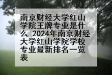 南京财经大学红山学院王牌专业是什么_2024年南京财经大学红山学院学校专业最新排名一览表