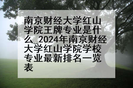 南京财经大学红山学院王牌专业是什么_2024年南京财经大学红山学院学校专业最新排名一览表