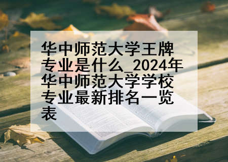 华中师范大学王牌专业是什么_2024年华中师范大学学校专业最新排名一览表