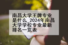 南昌大学王牌专业是什么_2024年南昌大学学校专业最新排名一览表