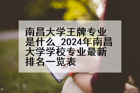 南昌大学王牌专业是什么_2024年南昌大学学校专业最新排名一览表