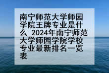 南宁师范大学师园学院王牌专业是什么_2024年南宁师范大学师园学院学校专业最新排名一览表