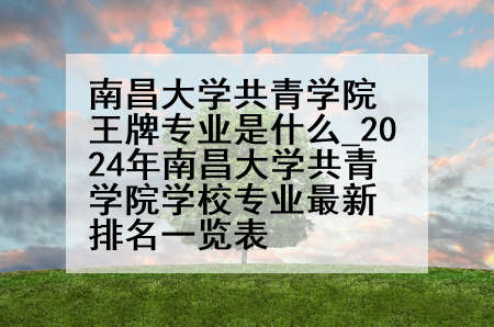 南昌大学共青学院王牌专业是什么_2024年南昌大学共青学院学校专业最新排名一览表