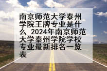 南京师范大学泰州学院王牌专业是什么_2024年南京师范大学泰州学院学校专业最新排名一览表