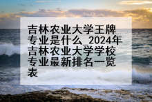 吉林农业大学王牌专业是什么_2024年吉林农业大学学校专业最新排名一览表