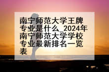 南宁师范大学王牌专业是什么_2024年南宁师范大学学校专业最新排名一览表