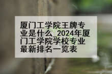 厦门工学院王牌专业是什么_2024年厦门工学院学校专业最新排名一览表