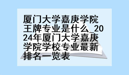 厦门大学嘉庚学院王牌专业是什么_2024年厦门大学嘉庚学院学校专业最新排名一览表