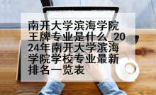 南开大学滨海学院王牌专业是什么_2024年南开大学滨海学院学校专业最新排名一览表