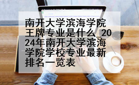 南开大学滨海学院王牌专业是什么_2024年南开大学滨海学院学校专业最新排名一览表