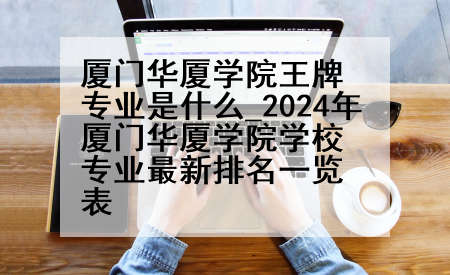 厦门华厦学院王牌专业是什么_2024年厦门华厦学院学校专业最新排名一览表