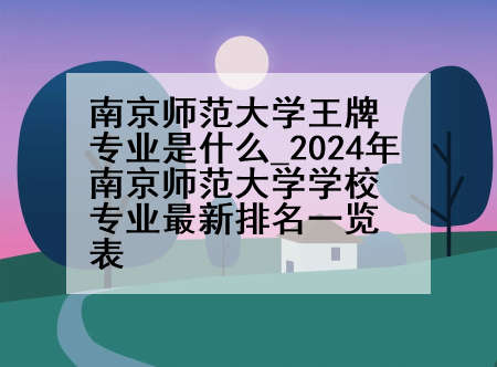 南京师范大学王牌专业是什么_2024年南京师范大学学校专业最新排名一览表