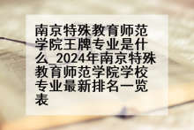 南京特殊教育师范学院王牌专业是什么_2024年南京特殊教育师范学院学校专业最新排名一览表