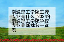 南通理工学院王牌专业是什么_2024年南通理工学院学校专业最新排名一览表