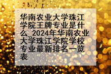 华南农业大学珠江学院王牌专业是什么_2024年华南农业大学珠江学院学校专业最新排名一览表