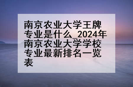 南京农业大学王牌专业是什么_2024年南京农业大学学校专业最新排名一览表