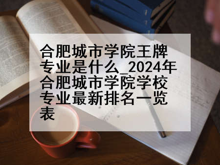 合肥城市学院王牌专业是什么_2024年合肥城市学院学校专业最新排名一览表