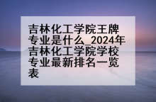 吉林化工学院王牌专业是什么_2024年吉林化工学院学校专业最新排名一览表