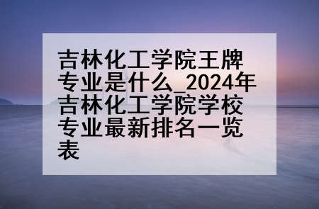 吉林化工学院王牌专业是什么_2024年吉林化工学院学校专业最新排名一览表
