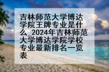 吉林师范大学博达学院王牌专业是什么_2024年吉林师范大学博达学院学校专业最新排名一览表