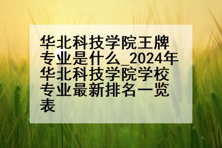 华北科技学院王牌专业是什么_2024年华北科技学院学校专业最新排名一览表