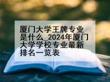 厦门大学王牌专业是什么_2024年厦门大学学校专业最新排名一览表
