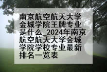 南京航空航天大学金城学院王牌专业是什么_2024年南京航空航天大学金城学院学校专业最新排名一览表