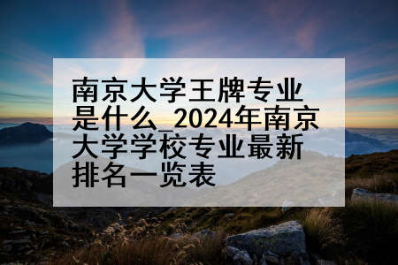 南京大学王牌专业是什么_2024年南京大学学校专业最新排名一览表