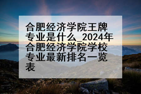 合肥经济学院王牌专业是什么_2024年合肥经济学院学校专业最新排名一览表