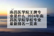 南昌医学院王牌专业是什么_2024年南昌医学院学校专业最新排名一览表