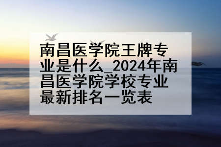 南昌医学院王牌专业是什么_2024年南昌医学院学校专业最新排名一览表