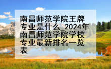 南昌师范学院王牌专业是什么_2024年南昌师范学院学校专业最新排名一览表