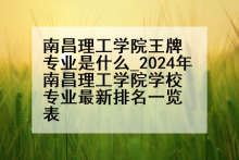 南昌理工学院王牌专业是什么_2024年南昌理工学院学校专业最新排名一览表