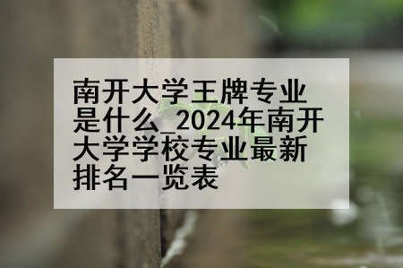 南开大学王牌专业是什么_2024年南开大学学校专业最新排名一览表