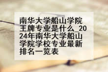南华大学船山学院王牌专业是什么_2024年南华大学船山学院学校专业最新排名一览表