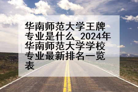 华南师范大学王牌专业是什么_2024年华南师范大学学校专业最新排名一览表