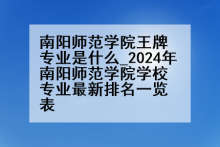 南阳师范学院王牌专业是什么_2024年南阳师范学院学校专业最新排名一览表