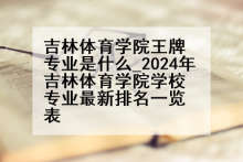 吉林体育学院王牌专业是什么_2024年吉林体育学院学校专业最新排名一览表