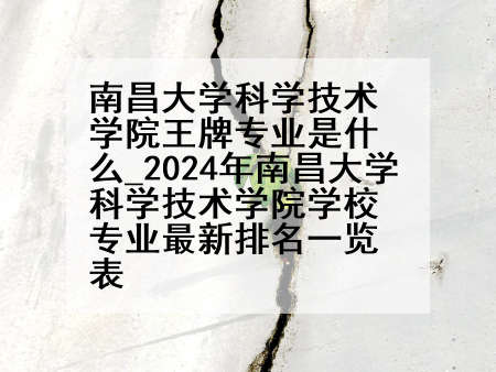 南昌大学科学技术学院王牌专业是什么_2024年南昌大学科学技术学院学校专业最新排名一览表