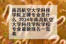 南昌航空大学科技学院王牌专业是什么_2024年南昌航空大学科技学院学校专业最新排名一览表