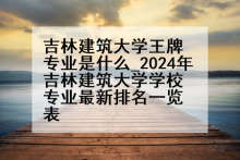 吉林建筑大学王牌专业是什么_2024年吉林建筑大学学校专业最新排名一览表