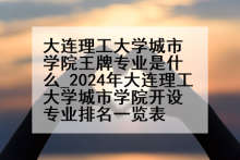 大连理工大学城市学院王牌专业是什么_2024年大连理工大学城市学院开设专业排名一览表