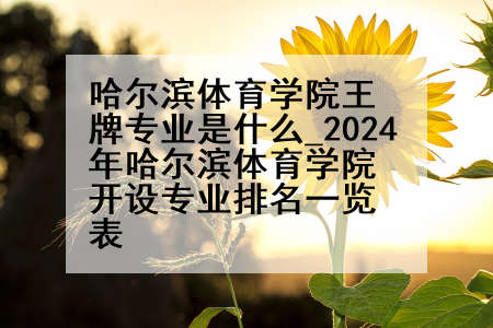 哈尔滨体育学院王牌专业是什么_2024年哈尔滨体育学院开设专业排名一览表