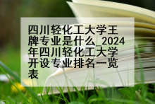 四川轻化工大学王牌专业是什么_2024年四川轻化工大学开设专业排名一览表