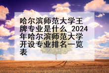 哈尔滨师范大学王牌专业是什么_2024年哈尔滨师范大学开设专业排名一览表