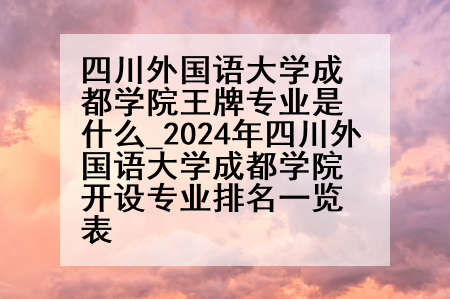 四川外国语大学成都学院王牌专业是什么_2024年四川外国语大学成都学院开设专业排名一览表