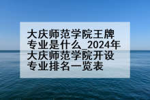 大庆师范学院王牌专业是什么_2024年大庆师范学院开设专业排名一览表